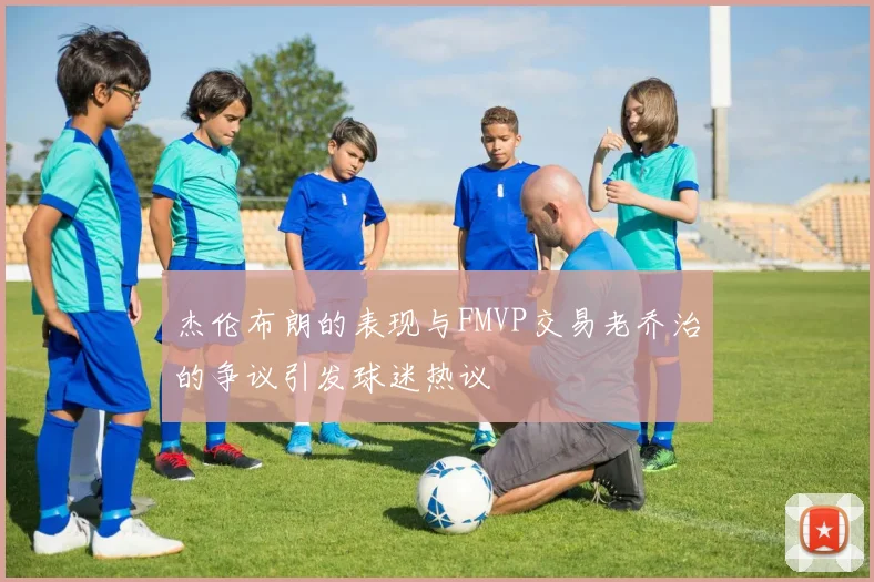 杰伦布朗的表现与FMVP交易老乔治的争议引发球迷热议