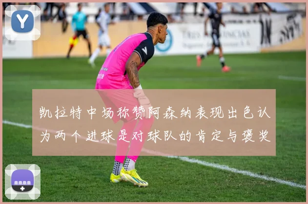 凯拉特中场称赞阿森纳表现出色认为两个进球是对球队的肯定与褒奖