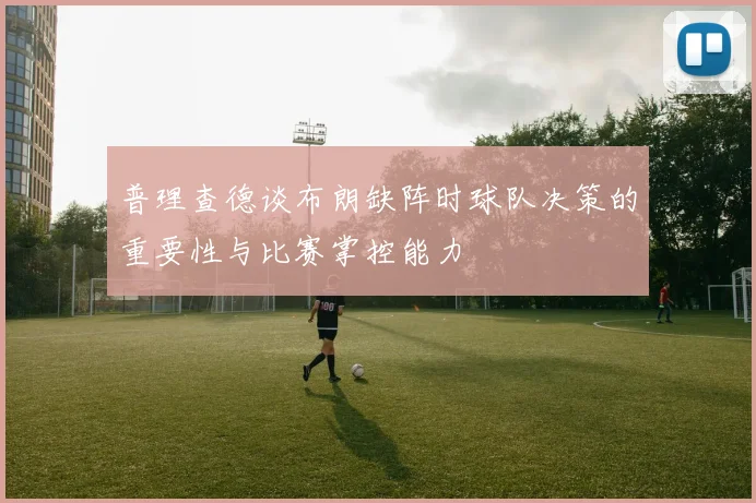 普理查德谈布朗缺阵时球队决策的重要性与比赛掌控能力