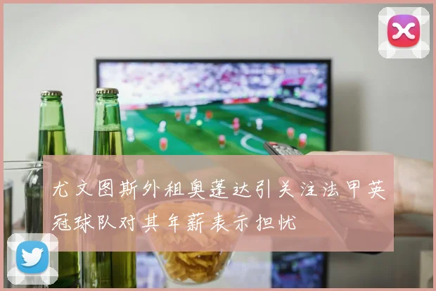 尤文图斯外租奥蓬达引关注法甲英冠球队对其年薪表示担忧