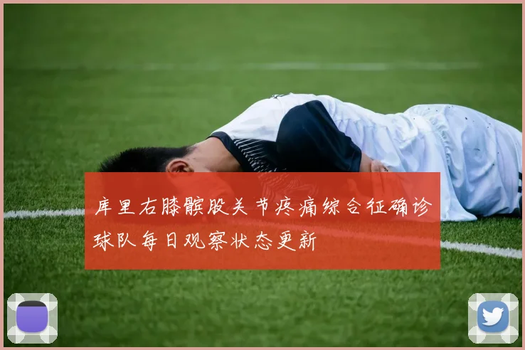 库里右膝髌股关节疼痛综合征确诊球队每日观察状态更新