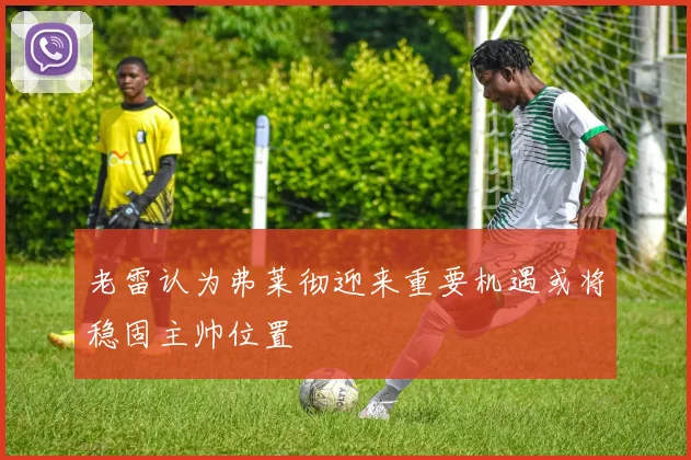 老雷认为弗莱彻迎来重要机遇或将稳固主帅位置