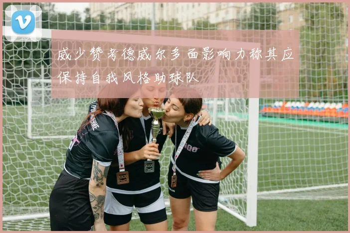 威少赞考德威尔多面影响力称其应保持自我风格助球队