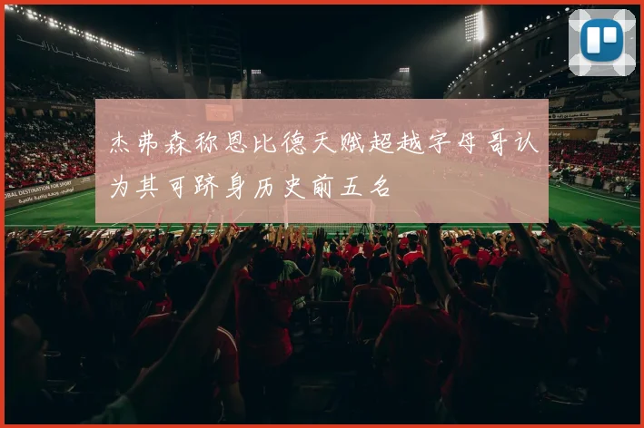 杰弗森称恩比德天赋超越字母哥认为其可跻身历史前五名