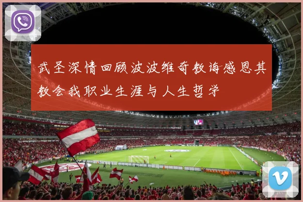 武圣深情回顾波波维奇教诲感恩其教会我职业生涯与人生哲学