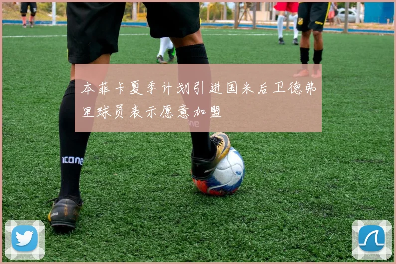 本菲卡夏季计划引进国米后卫德弗里球员表示愿意加盟