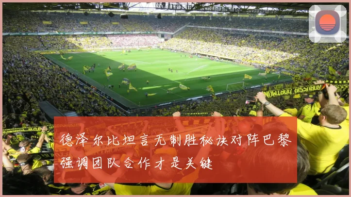 德泽尔比坦言无制胜秘诀对阵巴黎强调团队合作才是关键