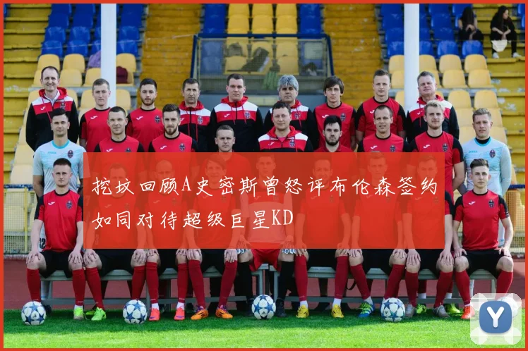 挖坟回顾A史密斯曾怒评布伦森签约如同对待超级巨星KD
