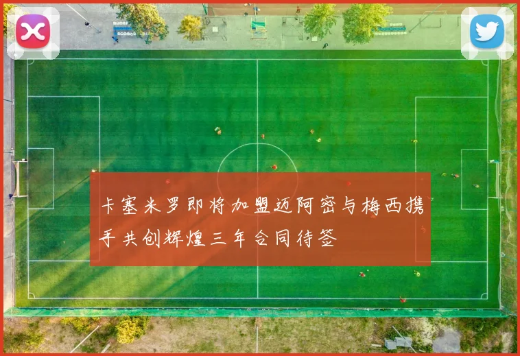 卡塞米罗即将加盟迈阿密与梅西携手共创辉煌三年合同待签