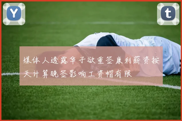 媒体人透露华子欲重签康利薪资按天计算晚签影响工资帽有限