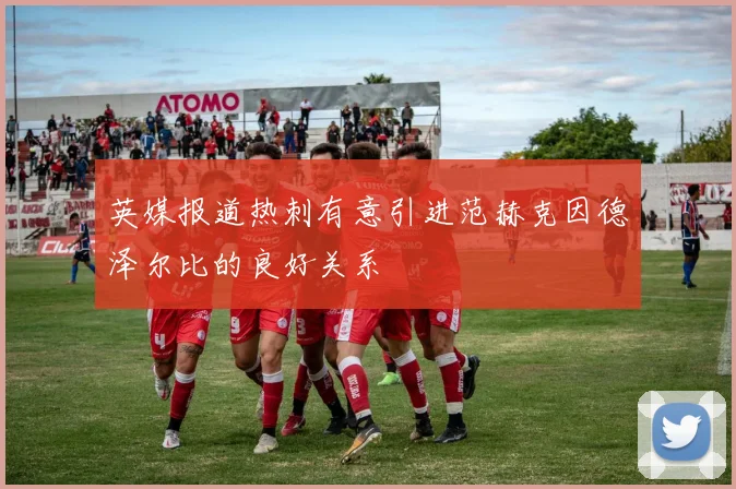 英媒报道热刺有意引进范赫克因德泽尔比的良好关系