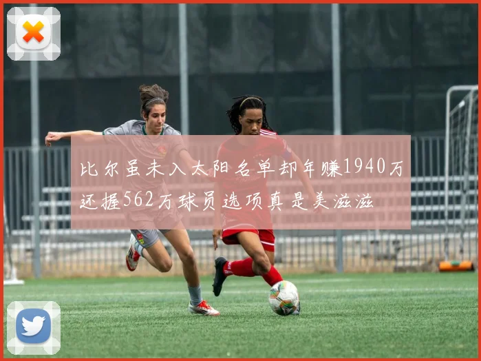 比尔虽未入太阳名单却年赚1940万还握562万球员选项真是美滋滋