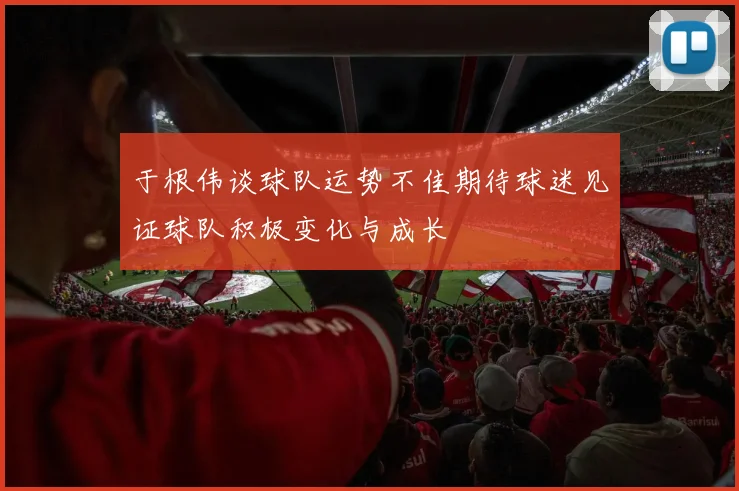 于根伟谈球队运势不佳期待球迷见证球队积极变化与成长