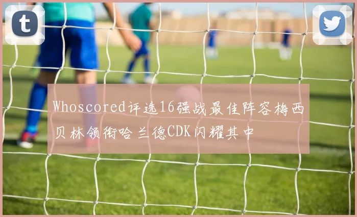 Whoscored评选16强战最佳阵容梅西贝林领衔哈兰德CDK闪耀其中