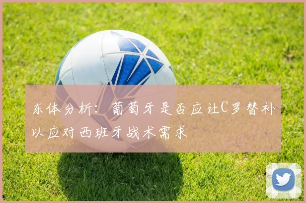 东体分析：葡萄牙是否应让C罗替补以应对西班牙战术需求